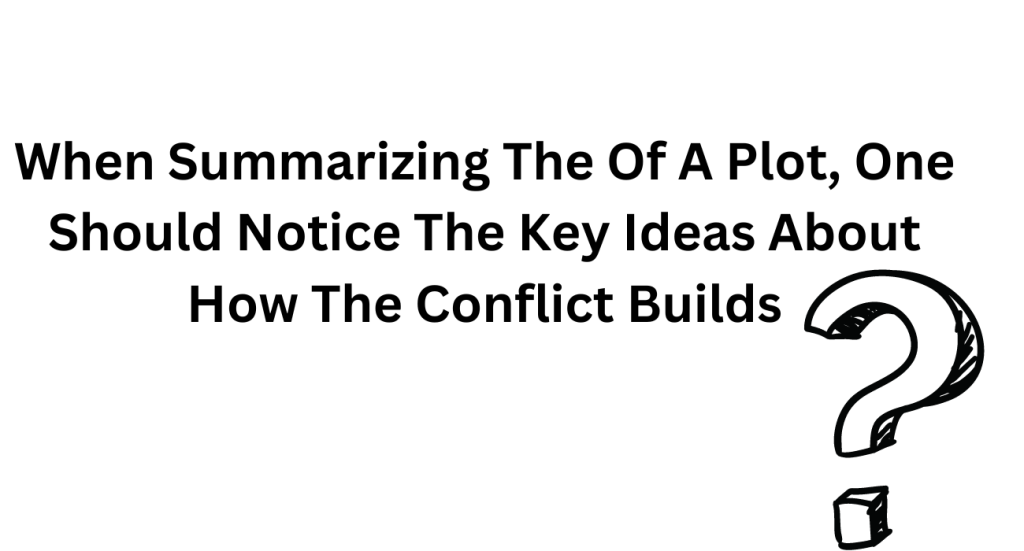 When Summarizing The Of A Plot, One Should Notice The Key Ideas About How The Conflict Builds